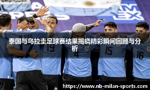 泰国与乌拉圭足球赛结果揭晓精彩瞬间回顾与分析
