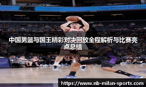 中国男篮与国王精彩对决回放全程解析与比赛亮点总结