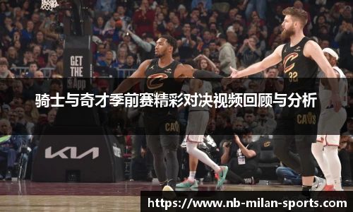 骑士与奇才季前赛精彩对决视频回顾与分析