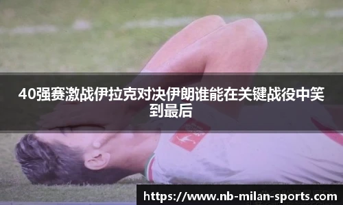 40强赛激战伊拉克对决伊朗谁能在关键战役中笑到最后