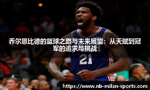 乔尔恩比德的篮球之路与未来展望：从天赋到冠军的追求与挑战