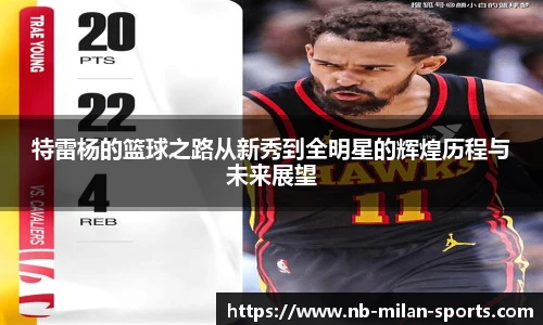 特雷杨的篮球之路从新秀到全明星的辉煌历程与未来展望