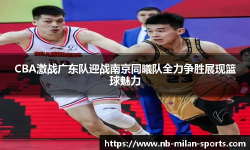 CBA激战广东队迎战南京同曦队全力争胜展现篮球魅力