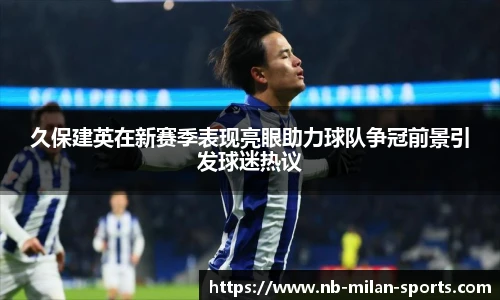 久保建英在新赛季表现亮眼助力球队争冠前景引发球迷热议