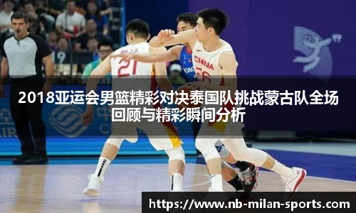 2018亚运会男篮精彩对决泰国队挑战蒙古队全场回顾与精彩瞬间分析
