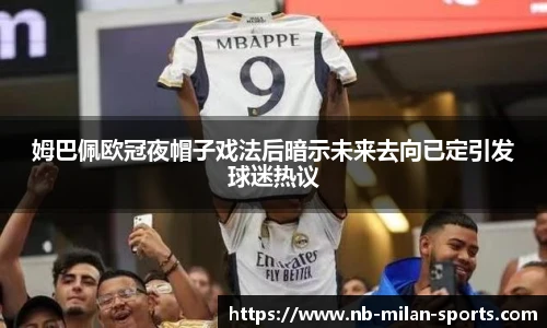 姆巴佩欧冠夜帽子戏法后暗示未来去向已定引发球迷热议