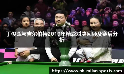 丁俊晖与吉尔伯特2019年精彩对决回顾及赛后分析
