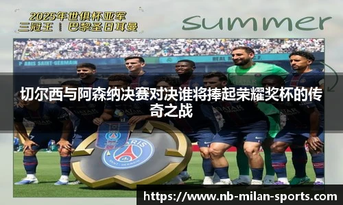 切尔西与阿森纳决赛对决谁将捧起荣耀奖杯的传奇之战