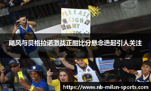 飓风与贝格拉诺激战正酣比分悬念迭起引人关注